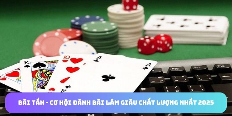 Bài Tấn - Cơ Hội Đánh Bài Làm Giàu Chất Lượng Nhất 2025